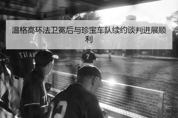 温格高环法卫冕后与珍宝车队续约谈判进展顺利